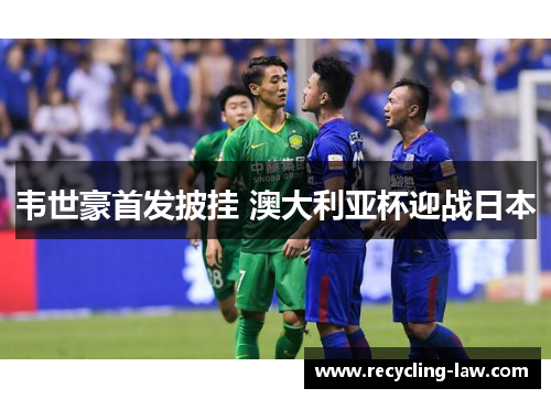 韦世豪首发披挂 澳大利亚杯迎战日本